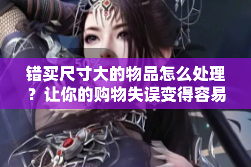 錯買尺寸大的物品怎么處理？讓你的購物失誤變得容易應(yīng)對