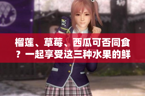 榴蓮、草莓、西瓜可否同食？一起享受這三種水果的鮮美，是否會引發(fā)什么效果？