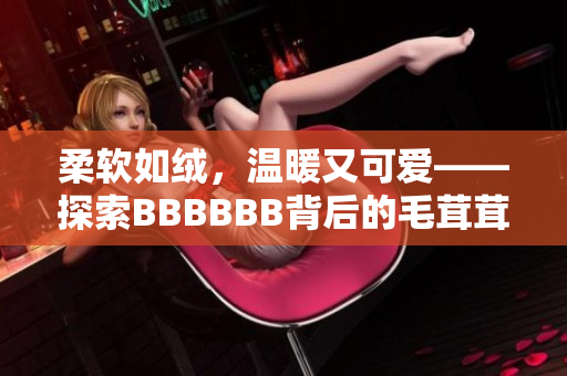 柔軟如絨，溫暖又可愛——探索BBBBBB背后的毛茸茸世界