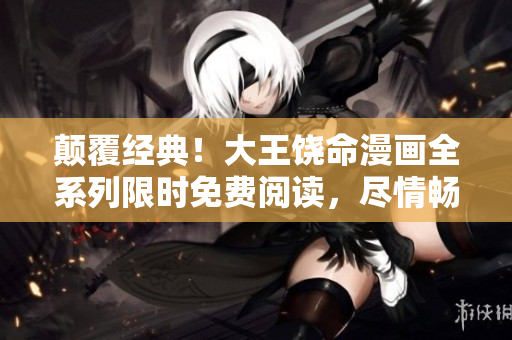 顛覆經(jīng)典！大王饒命漫畫全系列限時免費閱讀，盡情暢享經(jīng)典情節(jié)