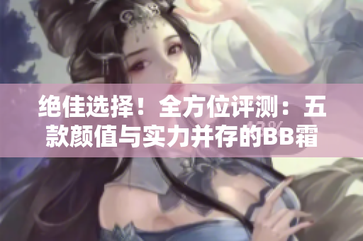 絕佳選擇！全方位評(píng)測(cè)：五款顏值與實(shí)力并存的BB霜大揭秘