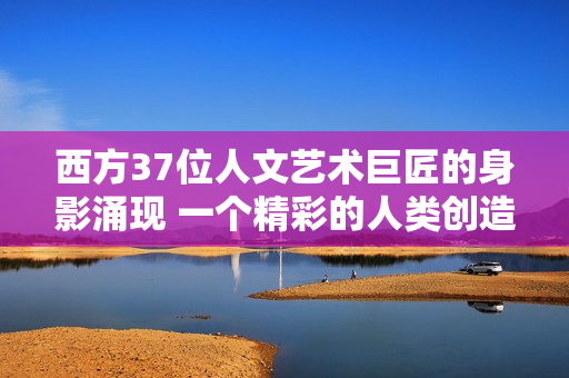 西方37位人文藝術(shù)巨匠的身影涌現(xiàn) 一個(gè)精彩的人類(lèi)創(chuàng)造力展覽