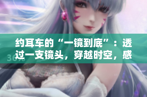 約耳車(chē)的“一鏡到底”：透過(guò)一支鏡頭，穿越時(shí)空，感知萬(wàn)千風(fēng)景