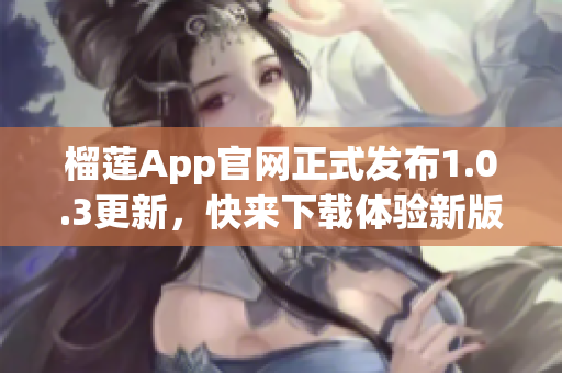 榴蓮App官網(wǎng)正式發(fā)布1.0.3更新，快來下載體驗(yàn)新版功能吧