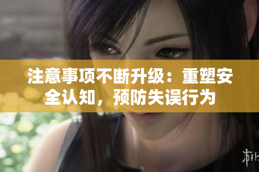 注意事項不斷升級：重塑安全認(rèn)知，預(yù)防失誤行為
