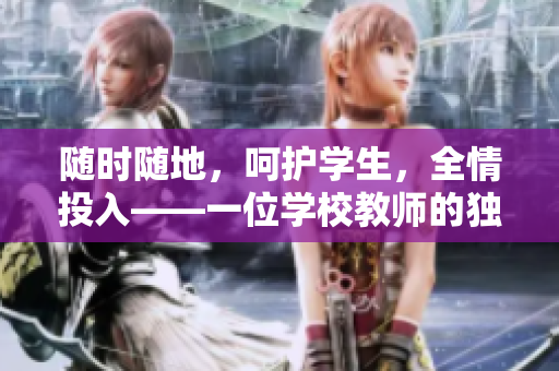 隨時隨地，呵護(hù)學(xué)生，全情投入——一位學(xué)校教師的獨(dú)特品質(zhì)