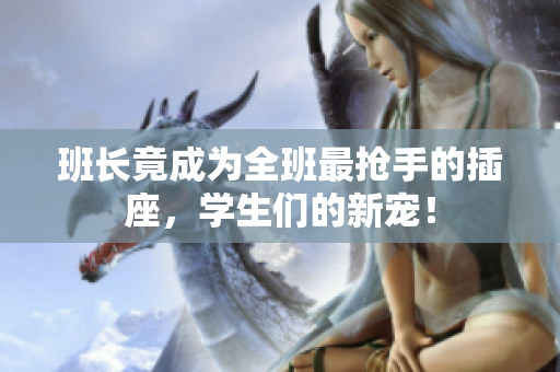 班長竟成為全班最搶手的插座，學(xué)生們的新寵！