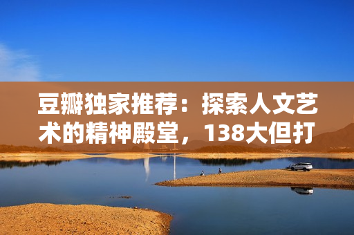 豆瓣獨(dú)家推薦：探索人文藝術(shù)的精神殿堂，138大但打造心靈觸動(dòng)之旅