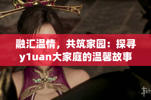 融匯溫情，共筑家園：探尋y1uan大家庭的溫馨故事