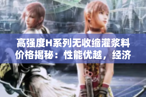 高強度H系列無收縮灌漿料價格揭秘：性能優(yōu)越，經(jīng)濟(jì)實惠