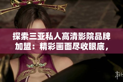 探索三亞私人高清影院品牌加盟：精彩畫面盡收眼底，獨特體驗助您暢享電影盛宴！
