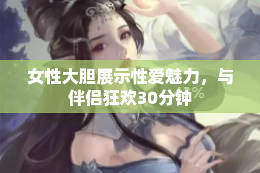 女性大膽展示性愛(ài)魅力，與伴侶狂歡30分鐘