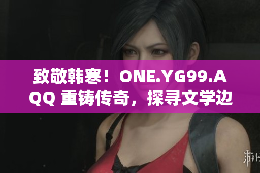 致敬韓寒！ONE.YG99.AQQ 重鑄傳奇，探尋文學(xué)邊界