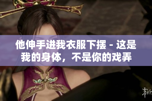 他伸手進(jìn)我衣服下擺 - 這是我的身體，不是你的戲弄