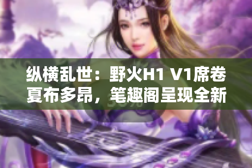 縱橫亂世：野火H1 V1席卷夏布多昂，筆趣閣呈現(xiàn)全新篇章！