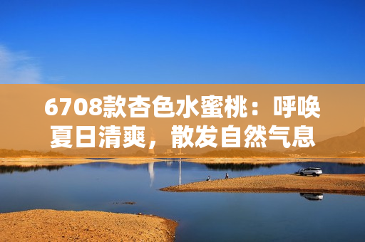 6708款杏色水蜜桃：呼喚夏日清爽，散發(fā)自然氣息