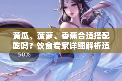 黃瓜、菠蘿、香蕉合適搭配吃嗎？飲食專家詳細解析適合搭配的水果組合