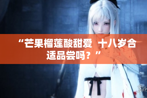 “芒果榴蓮酸甜愛  十八歲合適品嘗嗎？”