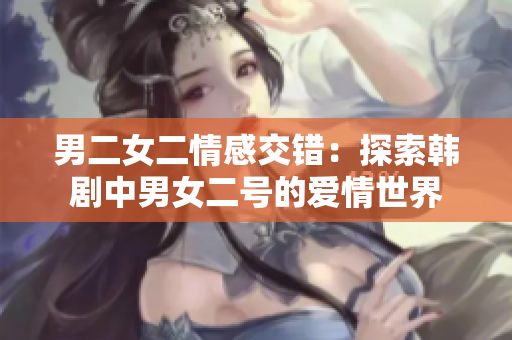 男二女二情感交錯(cuò)：探索韓劇中男女二號的愛情世界