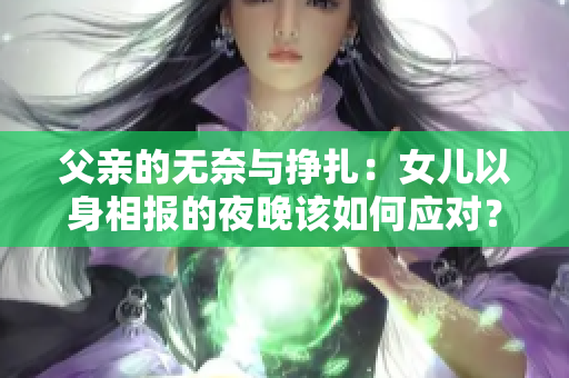父親的無奈與掙扎：女兒以身相報的夜晚該如何應對？