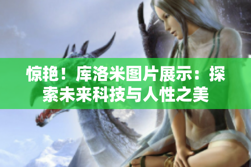 驚艷！庫(kù)洛米圖片展示：探索未來(lái)科技與人性之美