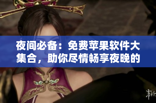 夜間必備：免費(fèi)蘋果軟件大集合，助你盡情暢享夜晚的樂趣