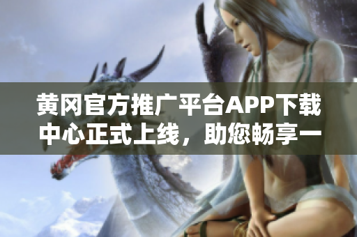 黃岡官方推廣平臺(tái)APP下載中心正式上線，助您暢享一站式下載服務(wù)