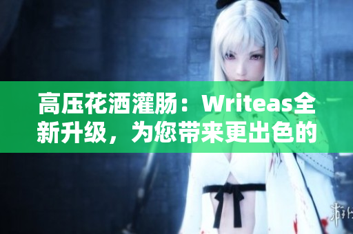 高壓花灑灌腸：Writeas全新升級，為您帶來更出色的體驗