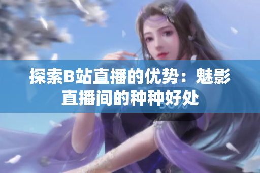探索B站直播的優(yōu)勢(shì)：魅影直播間的種種好處