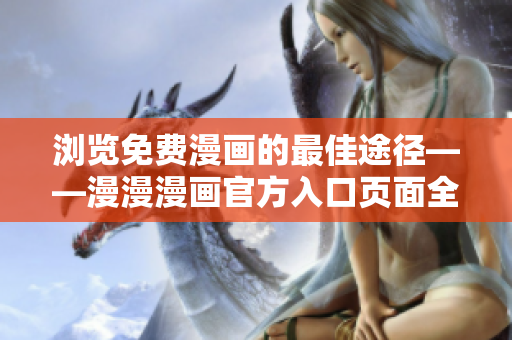 瀏覽免費(fèi)漫畫的最佳途徑——漫漫漫畫官方入口頁面全新升級