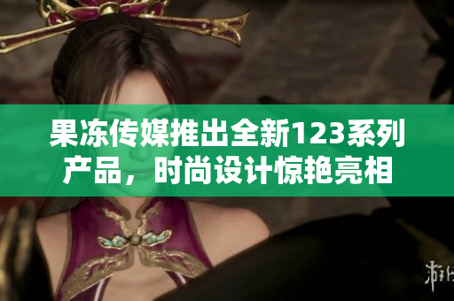 果凍傳媒推出全新123系列產(chǎn)品，時(shí)尚設(shè)計(jì)驚艷亮相