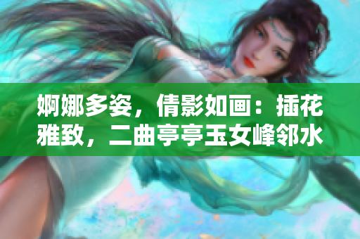 婀娜多姿，倩影如畫：插花雅致，二曲亭亭玉女峰鄰水相得益彰