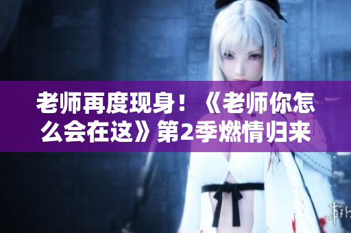 老師再度現身！《老師你怎么會在這》第2季燃情歸來