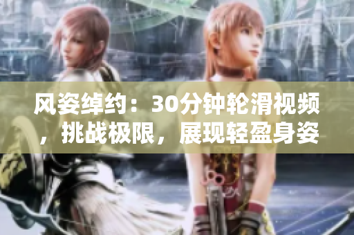 風(fēng)姿綽約：30分鐘輪滑視頻，挑戰(zhàn)極限，展現(xiàn)輕盈身姿