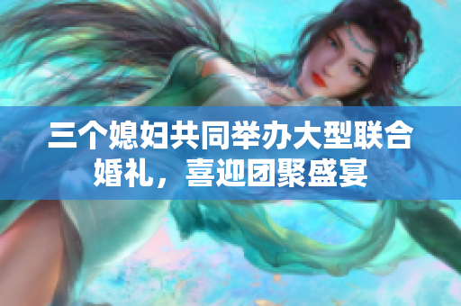 三個媳婦共同舉辦大型聯(lián)合婚禮，喜迎團(tuán)聚盛宴