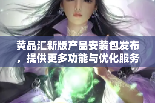 黃品匯新版產(chǎn)品安裝包發(fā)布，提供更多功能與優(yōu)化服務(wù)