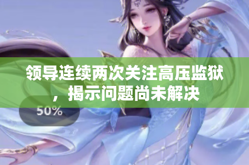 領(lǐng)導(dǎo)連續(xù)兩次關(guān)注高壓監(jiān)獄，揭示問題尚未解決