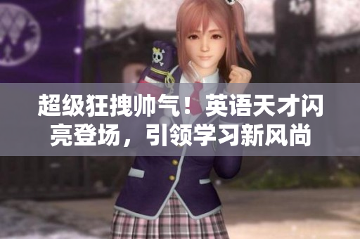 超級狂拽帥氣！英語天才閃亮登場，引領(lǐng)學(xué)習(xí)新風(fēng)尚