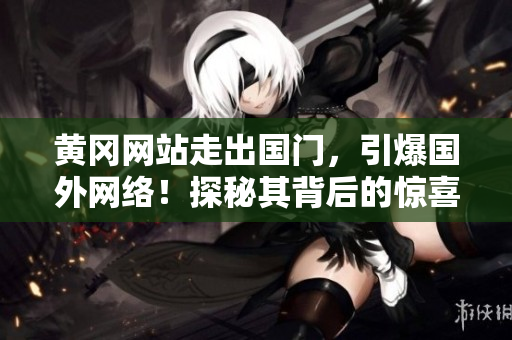 黃岡網(wǎng)站走出國門，引爆國外網(wǎng)絡(luò)！探秘其背后的驚喜與挑戰(zhàn)