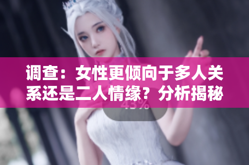 調(diào)查：女性更傾向于多人關(guān)系還是二人情緣？分析揭秘背后原因