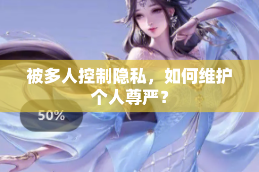 被多人控制隱私，如何維護(hù)個(gè)人尊嚴(yán)？