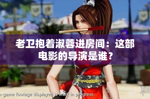 老衛(wèi)抱著淑蓉進(jìn)房間：這部電影的導(dǎo)演是誰？