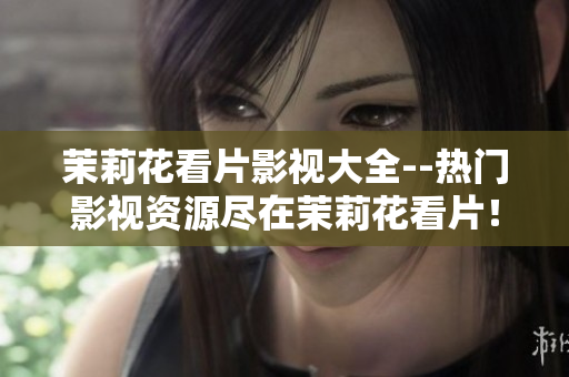 茉莉花看片影視大全--熱門影視資源盡在茉莉花看片！