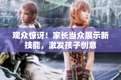 觀眾驚訝！家長當(dāng)眾展示新技能，激發(fā)孩子創(chuàng)意