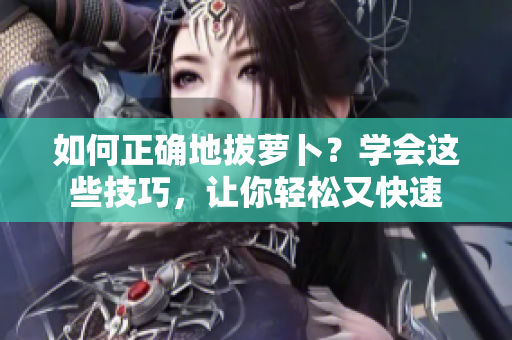 如何正確地拔蘿卜？學(xué)會這些技巧，讓你輕松又快速
