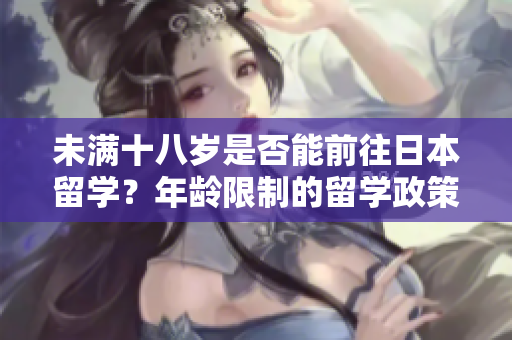 未滿十八歲是否能前往日本留學(xué)？年齡限制的留學(xué)政策解析