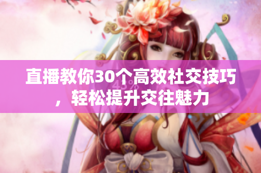直播教你30個(gè)高效社交技巧，輕松提升交往魅力