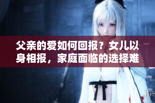 父親的愛如何回報(bào)？女兒以身相報(bào)，家庭面臨的選擇難題