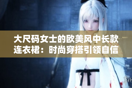 大尺碼女士的歐美風(fēng)中長款連衣裙：時(shí)尚穿搭引領(lǐng)自信美！