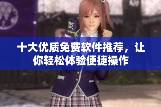 十大優(yōu)質(zhì)免費(fèi)軟件推薦，讓你輕松體驗(yàn)便捷操作